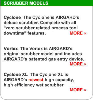 Scrubber Models: Cyclone--The Cyclone is Airgard's deluxe scrubber. Complete with all the "zero scrubber related process tool downtime" features. More. Vortex--The Vortex is Airgard's original scrubber model and includes Airgard's patented gas entry device. More. Cyclone XL. The Cyclone XL is Airgard's newest high capacity, high efficience web scrubber. More.